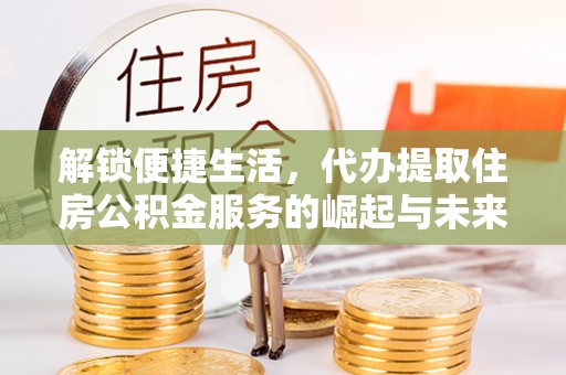 资阳解锁便捷生活，代办提取住房公积金服务的崛起与未来