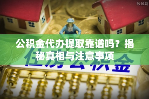 资阳公积金代办提取靠谱吗？揭秘真相与注意事项