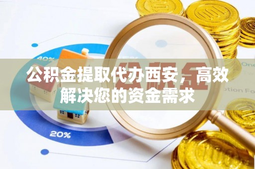 资阳公积金提取代办西安，高效解决您的资金需求