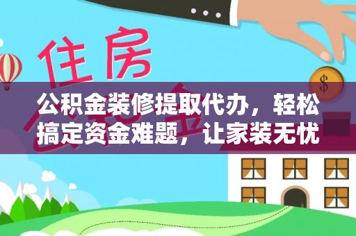 资阳公积金装修提取代办，轻松搞定资金难题，让家装无忧