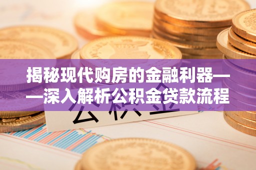 资阳揭秘现代购房的金融利器——深入解析公积金贷款流程