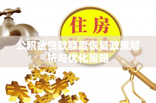 资阳公积金贷款额度恢复政策解析与优化策略
