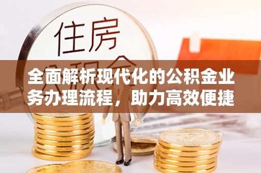 资阳全面解析现代化的公积金业务办理流程，助力高效便捷生活