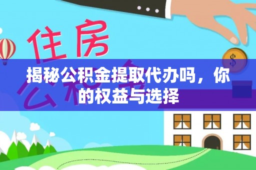 资阳揭秘公积金提取代办吗，你的权益与选择