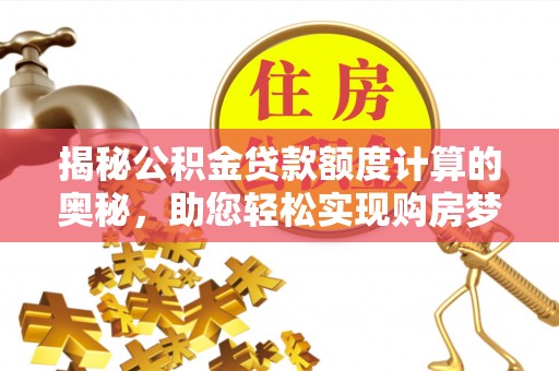 资阳揭秘公积金贷款额度计算的奥秘，助您轻松实现购房梦想