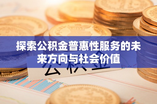 资阳探索公积金普惠性服务的未来方向与社会价值