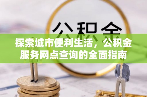 资阳探索城市便利生活，公积金服务网点查询的全面指南