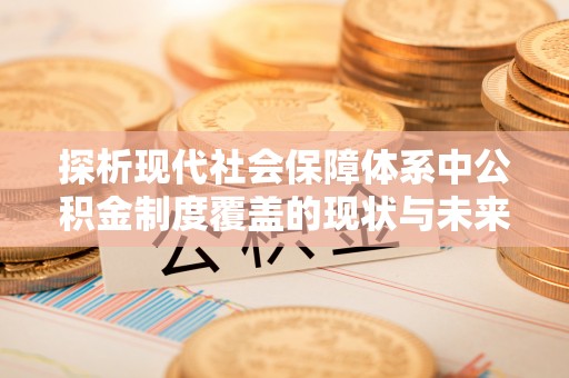 资阳探析现代社会保障体系中公积金制度覆盖的现状与未来