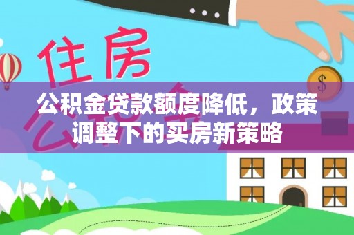 资阳公积金贷款额度降低，政策调整下的买房新策略