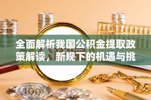 资阳全面解析我国公积金提取政策解读，新规下的机遇与挑战