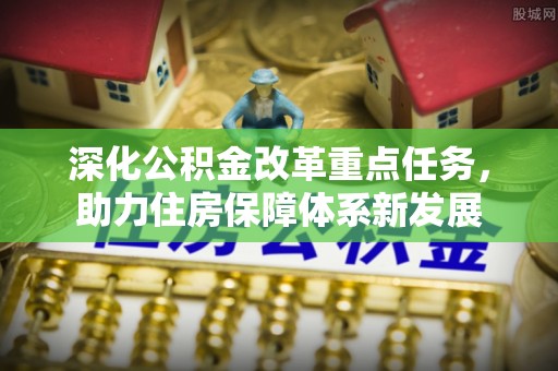 资阳深化公积金改革重点任务，助力住房保障体系新发展