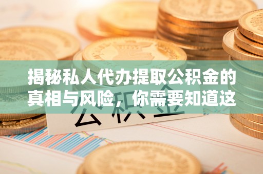 资阳揭秘私人代办提取公积金的真相与风险，你需要知道这些！