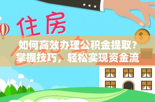 资阳如何高效办理公积金提取？掌握技巧，轻松实现资金流动