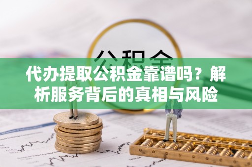 资阳代办提取公积金靠谱吗？解析服务背后的真相与风险