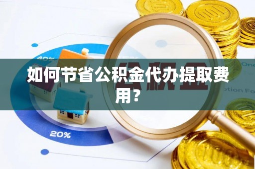 资阳如何节省公积金代办提取费用？