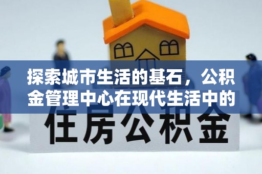 资阳探索城市生活的基石，公积金管理中心在现代生活中的重要角色