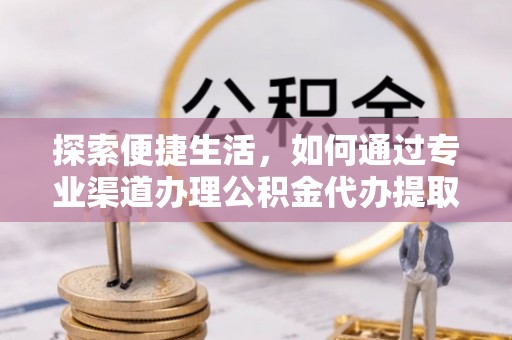 资阳探索便捷生活，如何通过专业渠道办理公积金代办提取业务