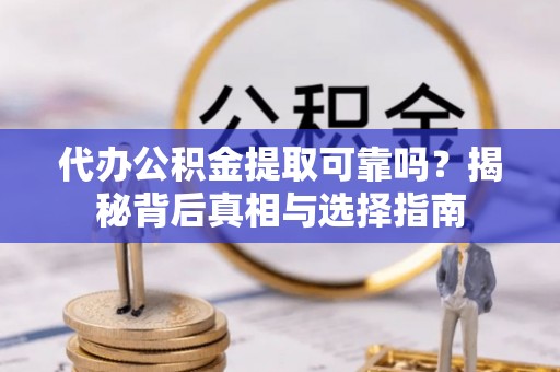 资阳代办公积金提取可靠吗？揭秘背后真相与选择指南