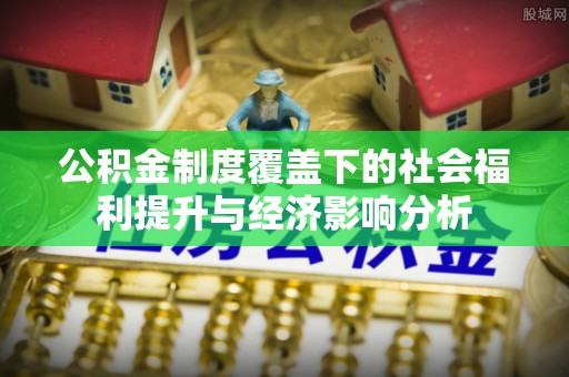 资阳公积金制度覆盖下的社会福利提升与经济影响分析