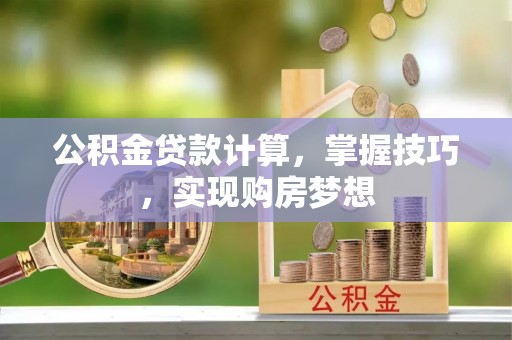 资阳公积金贷款计算，掌握技巧，实现购房梦想