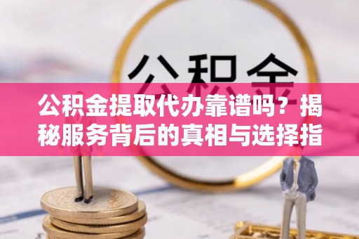 资阳公积金提取代办靠谱吗？揭秘服务背后的真相与选择指南