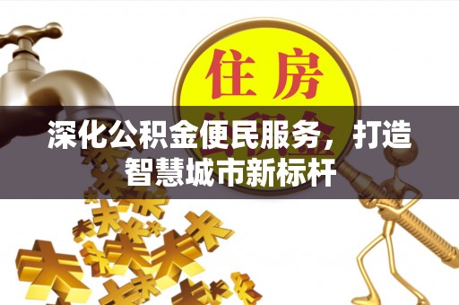 资阳深化公积金便民服务，打造智慧城市新标杆