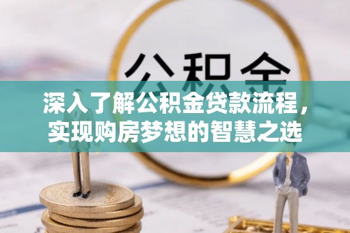 资阳深入了解公积金贷款流程，实现购房梦想的智慧之选