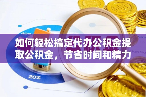 资阳如何轻松搞定代办公积金提取公积金，节省时间和精力的秘密武器