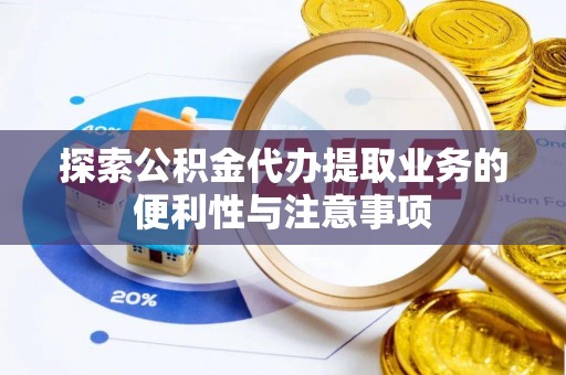 资阳探索公积金代办提取业务的便利性与注意事项
