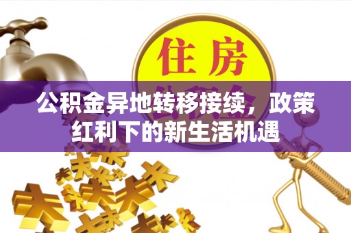 资阳公积金异地转移接续，政策红利下的新生活机遇