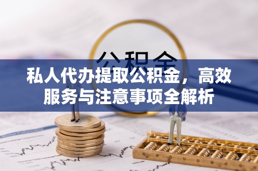 资阳私人代办提取公积金，高效服务与注意事项全解析