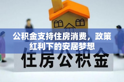 资阳公积金支持住房消费，政策红利下的安居梦想