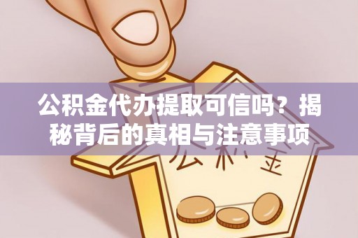 资阳公积金代办提取可信吗？揭秘背后的真相与注意事项