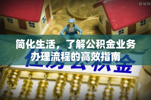 资阳简化生活，了解公积金业务办理流程的高效指南