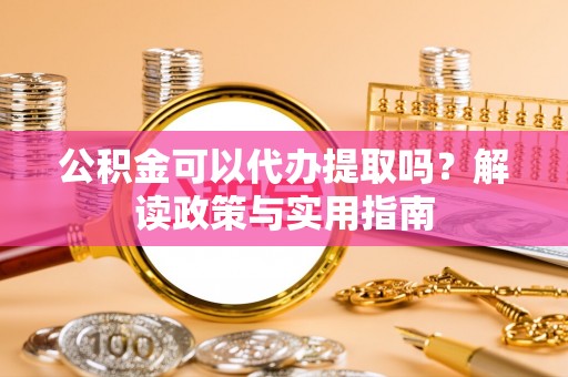 资阳公积金可以代办提取吗？解读政策与实用指南