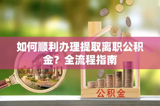 资阳如何顺利办理提取离职公积金？全流程指南