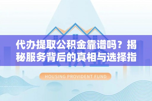 资阳代办提取公积金靠谱吗？揭秘服务背后的真相与选择指南