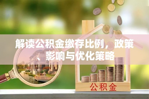 资阳解读公积金缴存比例，政策、影响与优化策略
