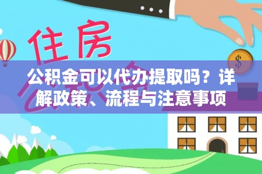 资阳公积金可以代办提取吗？详解政策、流程与注意事项