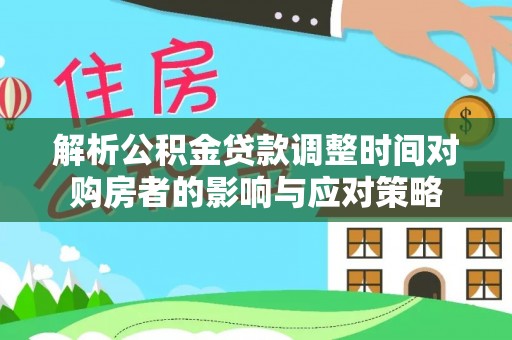 资阳解析公积金贷款调整时间对购房者的影响与应对策略