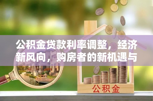 资阳公积金贷款利率调整，经济新风向，购房者的新机遇与挑战