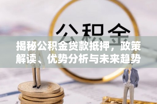 资阳揭秘公积金贷款抵押，政策解读、优势分析与未来趋势