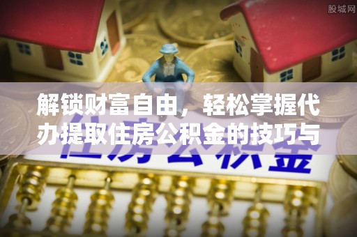 资阳解锁财富自由，轻松掌握代办提取住房公积金的技巧与攻略