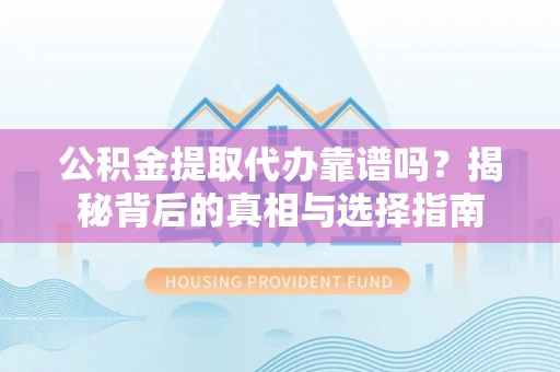 资阳公积金提取代办靠谱吗？揭秘背后的真相与选择指南