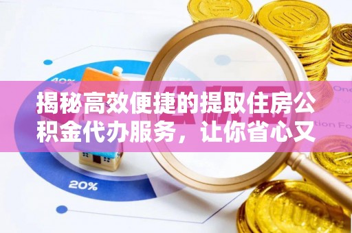 资阳揭秘高效便捷的提取住房公积金代办服务，让你省心又省力