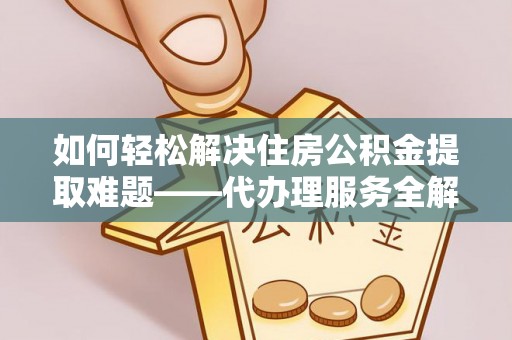 资阳如何轻松解决住房公积金提取难题——代办理服务全解析