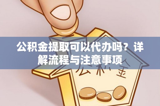 资阳公积金提取可以代办吗？详解流程与注意事项