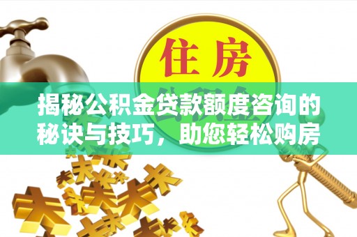 资阳揭秘公积金贷款额度咨询的秘诀与技巧，助您轻松购房！
