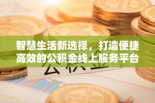 资阳智慧生活新选择，打造便捷高效的公积金线上服务平台