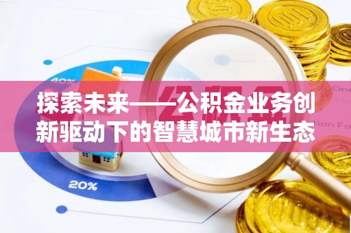 资阳探索未来——公积金业务创新驱动下的智慧城市新生态